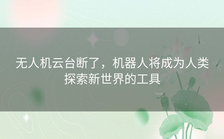 无人机云台断了,机器人将成为人类探索新世界的工具 无人机云台断了,机器人将成为人类探索新世界的工具