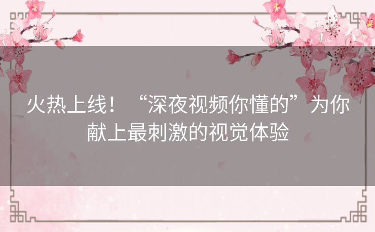 火热上线！“深夜视频你懂的”为你献上最刺激的视觉体验
