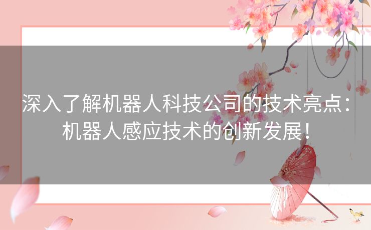 深入了解机器人科技公司的技术亮点:机器人感应技术的创新发展! 深入了解机器人科技公司的技术亮点:机器人感应技术的创新发展!