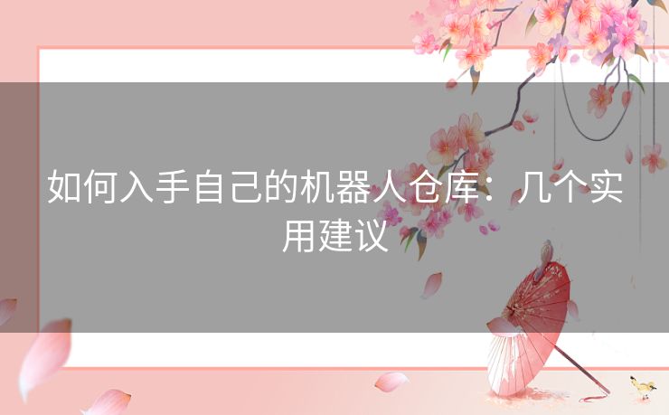 如何入手自己的机器人仓库:几个实用建议 如何入手自己的机器人仓库:几个实用建议