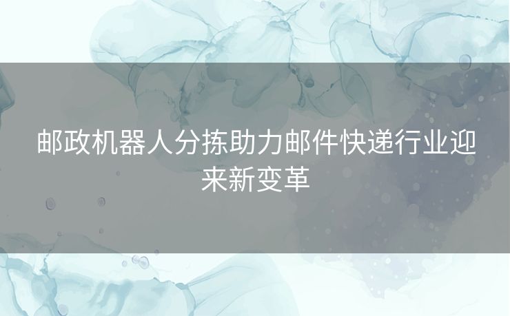 邮政机器人分拣助力邮件快递行业迎来新变革 邮政机器人分拣助力邮件快递行业迎来新变革