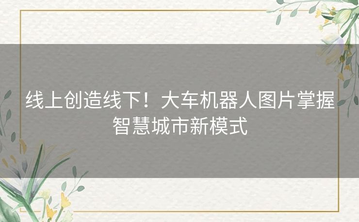 线上创造线下!大车机器人图片掌握智慧城市新模式 线上创造线下!大车机器人图片掌握智慧城市新模式