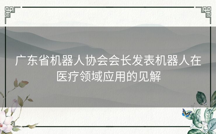 广东省机器人协会会长发表机器人在医疗领域应用的见解 广东省机器人协会会长发表机器人在医疗领域应用的见解