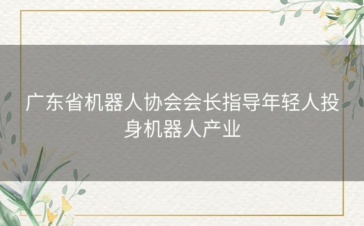 广东省机器人协会会长指导年轻人投身机器人产业 广东省机器人协会会长指导年轻人投身机器人产业