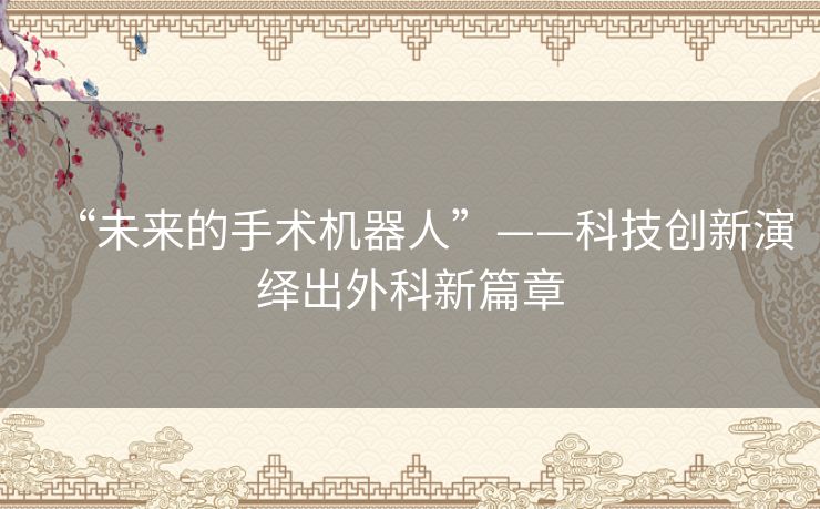 “未来的手术机器人”——科技创新演绎出外科新篇章 “未来的手术机器人”——科技创新演绎出外科新篇章