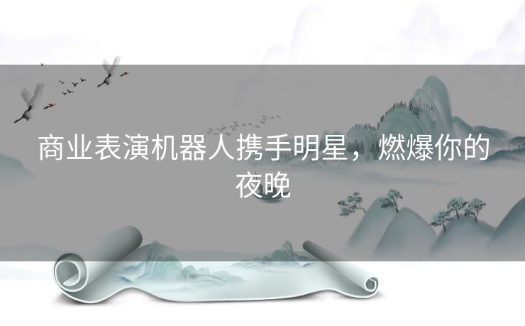 商业表演机器人携手明星，燃爆你的夜晚