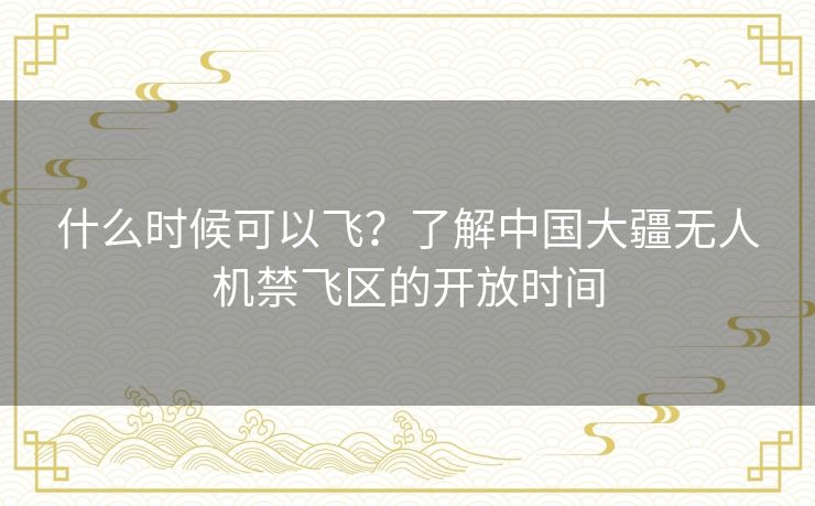 什么时候可以飞?了解中国大疆无人机禁飞区的开放时间 什么时候可以飞?了解中国大疆无人机禁飞区的开放时间