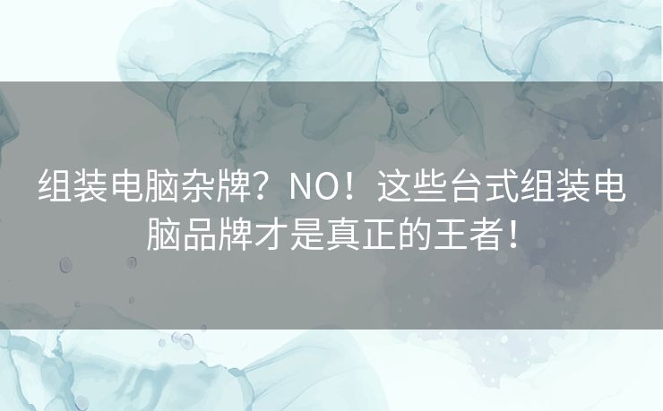 组装电脑杂牌?NO!这些台式组装电脑品牌才是真正的王者! 组装电脑杂牌?NO!这些台式组装电脑品牌才是真正的王者!
