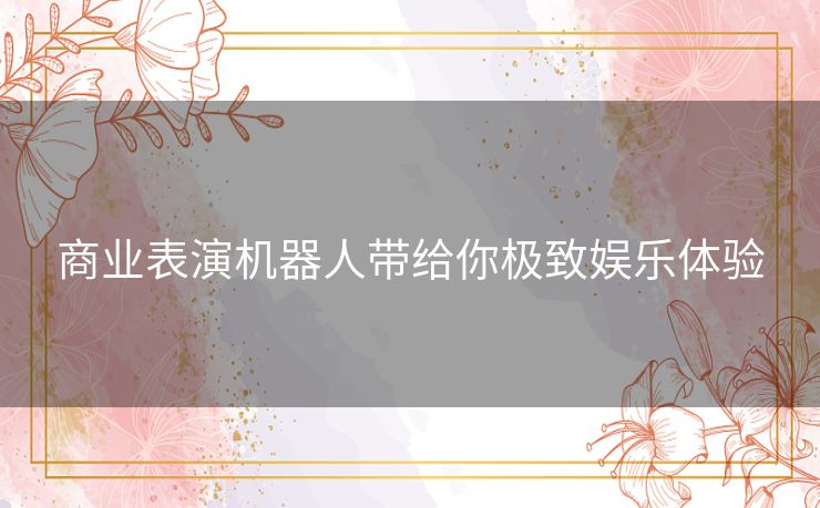 商业表演机器人带给你极致娱乐体验