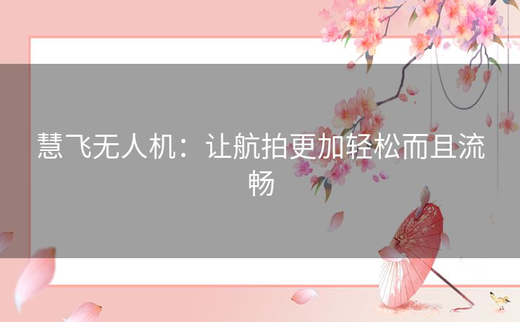 慧飞无人机:让航拍更加轻松而且流畅 慧飞无人机:让航拍更加轻松而且流畅