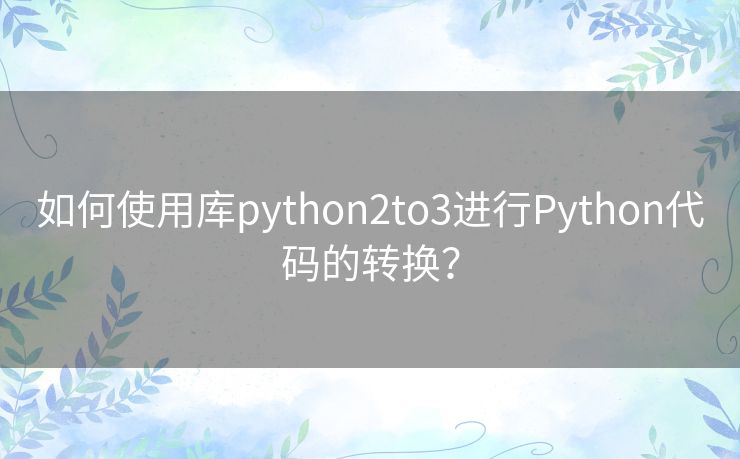 如何使用库python2to3进行Python代码的转换? 如何使用库python2to3进行Python代码的转换?