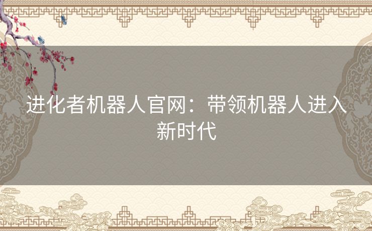 进化者机器人官网:带领机器人进入新时代 进化者机器人官网:带领机器人进入新时代