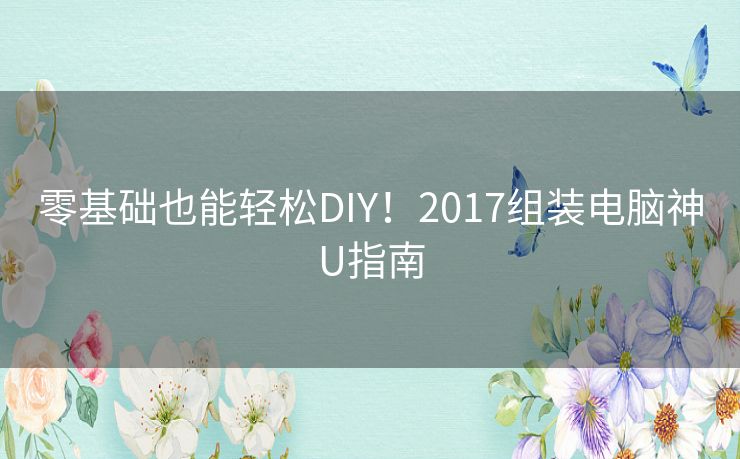 零基础也能轻松DIY!2017组装电脑神U指南 零基础也能轻松DIY!2017组装电脑神U指南