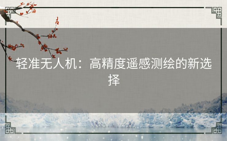 轻准无人机:高精度遥感测绘的新选择 轻准无人机:高精度遥感测绘的新选择