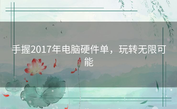 手握2017年电脑硬件单,玩转无限可能 手握2017年电脑硬件单,玩转无限可能