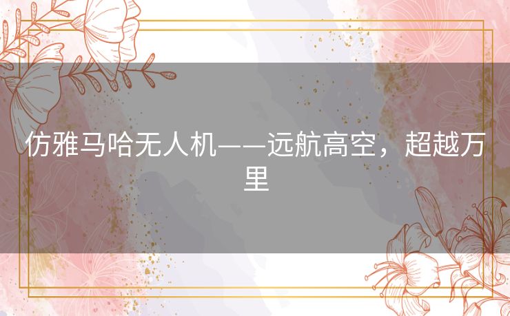 仿雅马哈无人机——远航高空,超越万里 仿雅马哈无人机——远航高空,超越万里