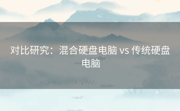 对比研究:混合硬盘电脑 vs 传统硬盘电脑 对比研究:混合硬盘电脑 vs 传统硬盘电脑