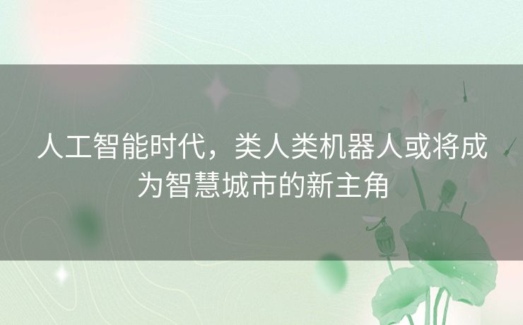 人工智能时代,类人类机器人或将成为智慧城市的新主角 人工智能时代,类人类机器人或将成为智慧城市的新主角