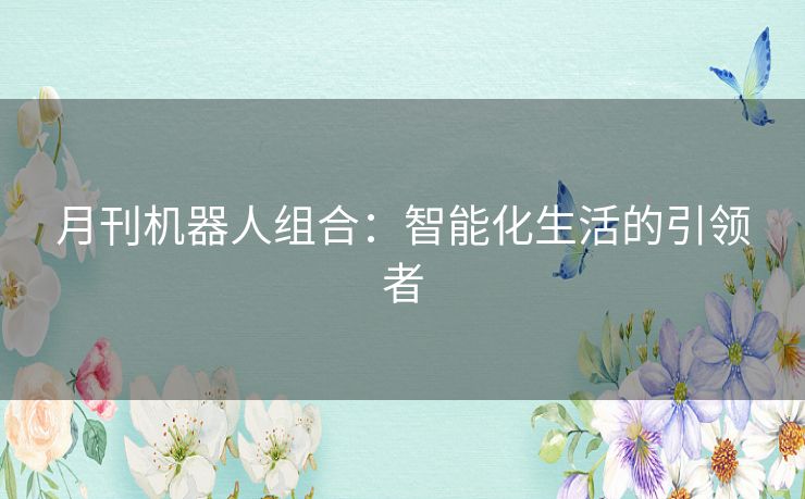 月刊机器人组合:智能化生活的引领者 月刊机器人组合:智能化生活的引领者