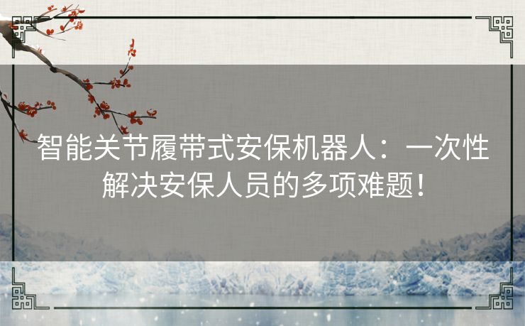 智能关节履带式安保机器人:一次性解决安保人员的多项难题! 智能关节履带式安保机器人:一次性解决安保人员的多项难题!