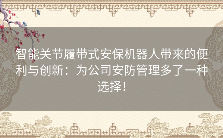 智能关节履带式安保机器人带来的便利与创新:为公司安防管理多了一种选择! 智能关节履带式安保机器人带来的便利与创新:为公司安防管理多了一种选择!
