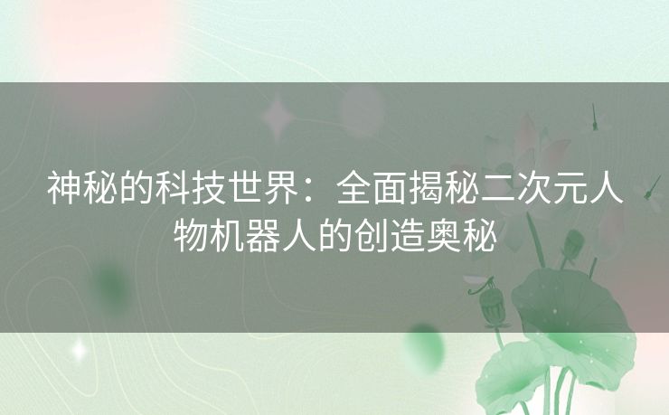 神秘的科技世界:全面揭秘二次元人物机器人的创造奥秘 神秘的科技世界:全面揭秘二次元人物机器人的创造奥秘