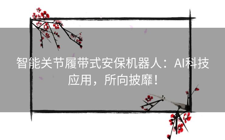 智能关节履带式安保机器人:AI科技应用,所向披靡! 智能关节履带式安保机器人:AI科技应用,所向披靡!