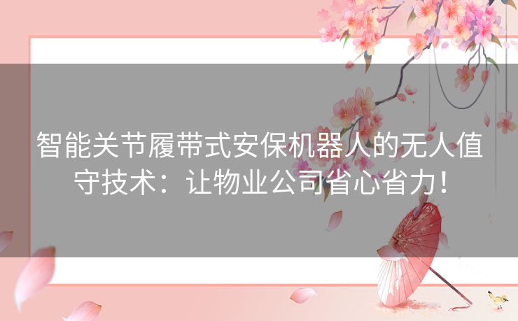 智能关节履带式安保机器人的无人值守技术:让物业公司省心省力! 智能关节履带式安保机器人的无人值守技术:让物业公司省心省力!