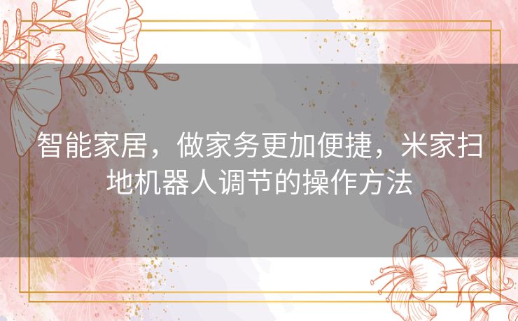智能家居,做家务更加便捷,米家扫地机器人调节的操作方法 智能家居,做家务更加便捷,米家扫地机器人调节的操作方法