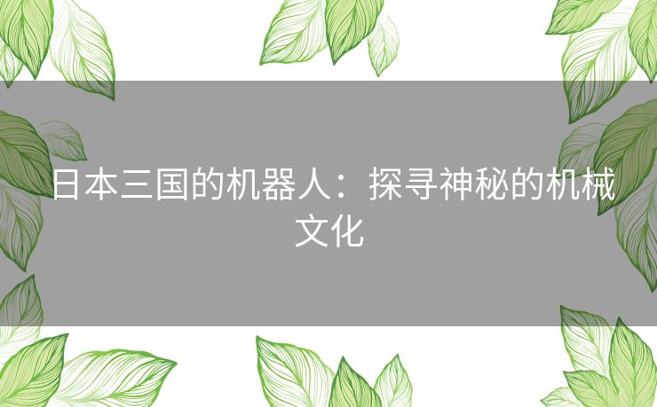 日本三国的机器人:探寻神秘的机械文化 日本三国的机器人:探寻神秘的机械文化