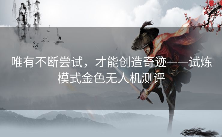 唯有不断尝试,才能创造奇迹——试炼模式金色无人机测评 唯有不断尝试,才能创造奇迹——试炼模式金色无人机测评