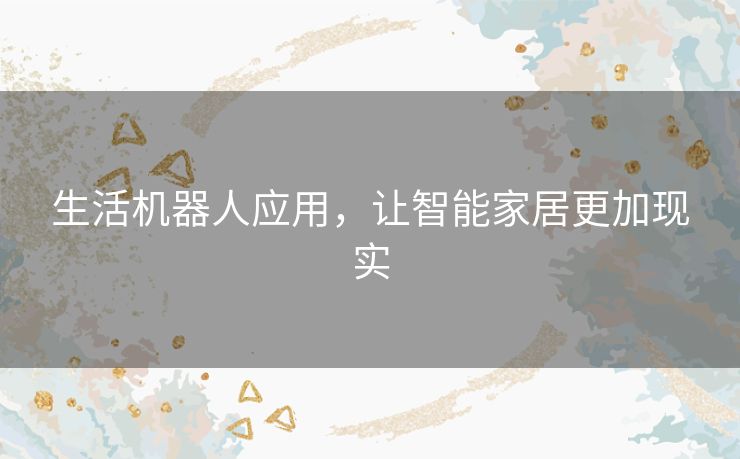 生活机器人应用,让智能家居更加现实 生活机器人应用,让智能家居更加现实