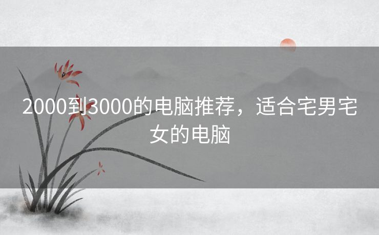 2000到3000的电脑推荐,适合宅男宅女的电脑 2000到3000的电脑推荐,适合宅男宅女的电脑
