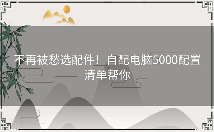 不再被愁选配件!自配电脑5000配置清单帮你 不再被愁选配件!自配电脑5000配置清单帮你