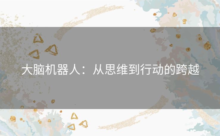 大脑机器人:从思维到行动的跨越 大脑机器人:从思维到行动的跨越