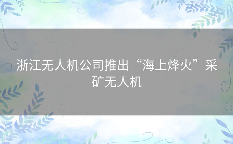 浙江无人机公司推出“海上烽火”采矿无人机 浙江无人机公司推出“海上烽火”采矿无人机