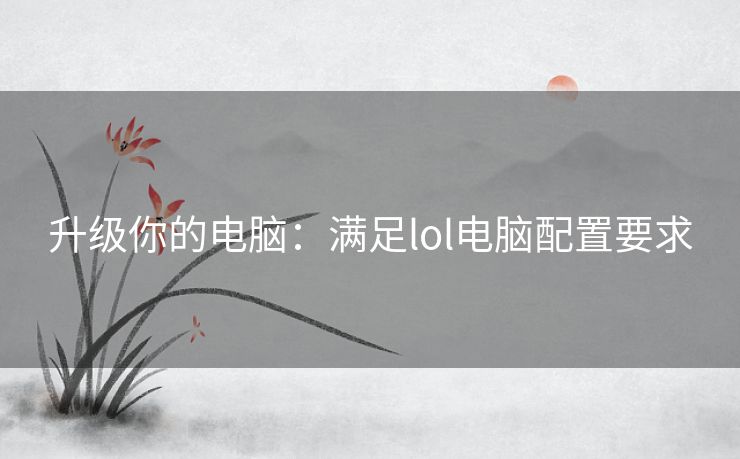 升级你的电脑:满足lol电脑配置要求 升级你的电脑:满足lol电脑配置要求