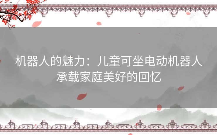 机器人的魅力:儿童可坐电动机器人承载家庭美好的回忆 机器人的魅力:儿童可坐电动机器人承载家庭美好的回忆