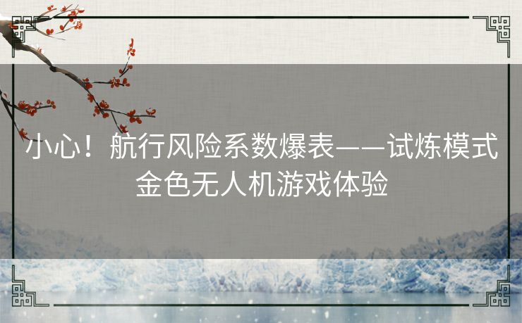 小心!航行风险系数爆表——试炼模式金色无人机游戏体验 小心!航行风险系数爆表——试炼模式金色无人机游戏体验