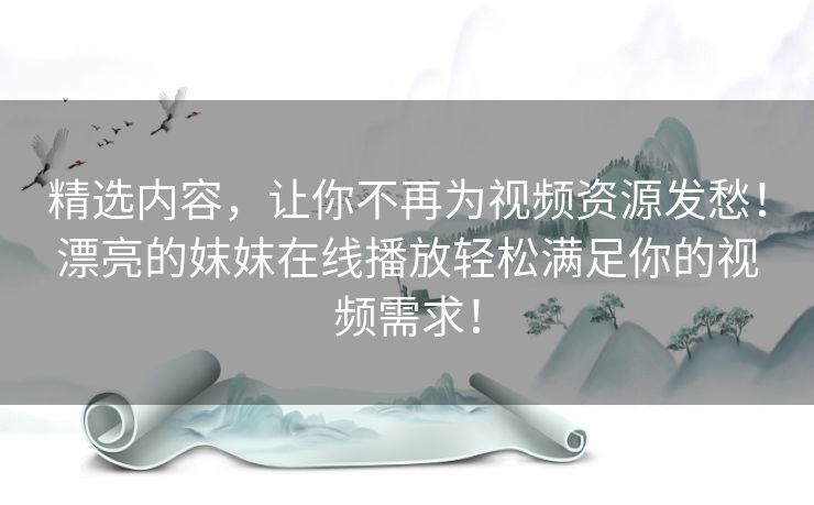 精选内容,让你不再为视频资源发愁!漂亮的妺妺在线播放轻松满足你的视频需求! 精选内容,让你不再为视频资源发愁!漂亮的妺妺在线播放轻松满足你的视频需求!