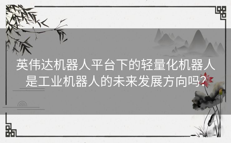 英伟达机器人平台下的轻量化机器人是工业机器人的未来发展方向吗? 英伟达机器人平台下的轻量化机器人是工业机器人的未来发展方向吗?