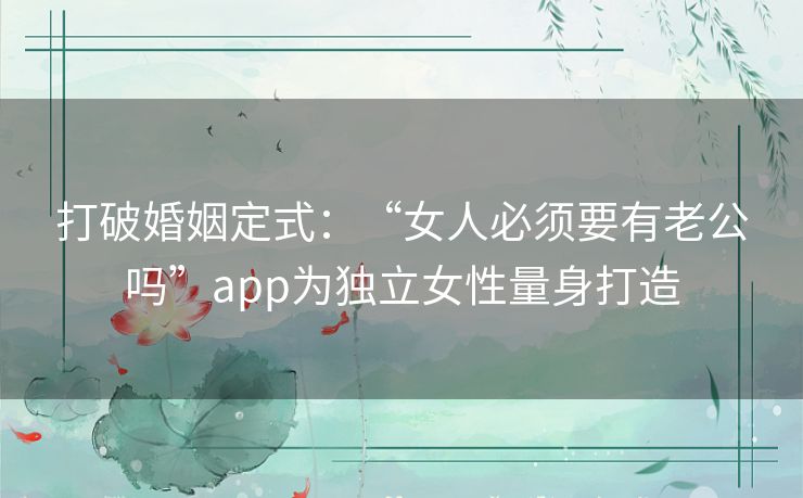 打破婚姻定式:“女人必须要有老公吗”app为独立女性量身打造 打破婚姻定式:“女人必须要有老公吗”app为独立女性量身打造
