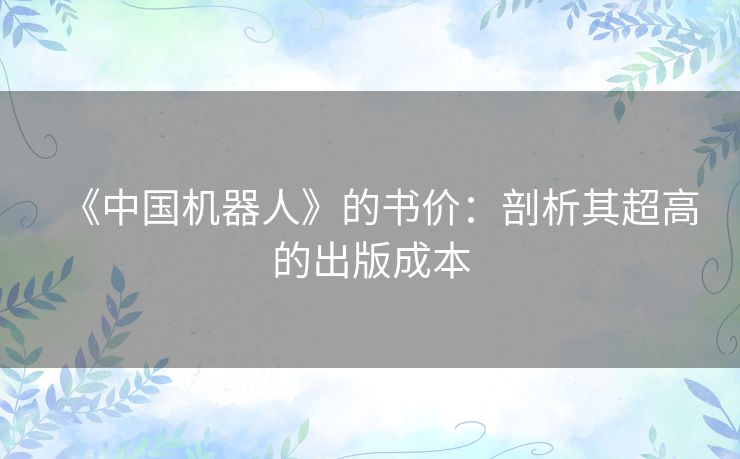 《中国机器人》的书价:剖析其超高的出版成本 《中国机器人》的书价:剖析其超高的出版成本
