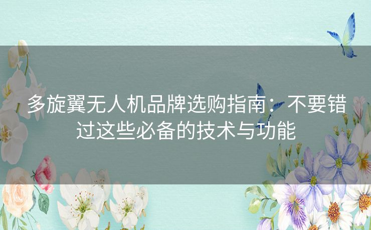 多旋翼无人机品牌选购指南:不要错过这些必备的技术与功能 多旋翼无人机品牌选购指南:不要错过这些必备的技术与功能