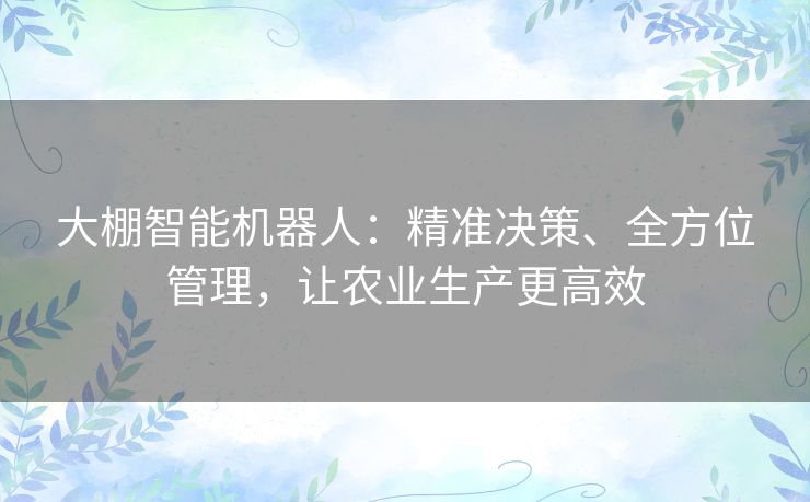 大棚智能机器人:精准决策、全方位管理,让农业生产更高效 大棚智能机器人:精准决策、全方位管理,让农业生产更高效