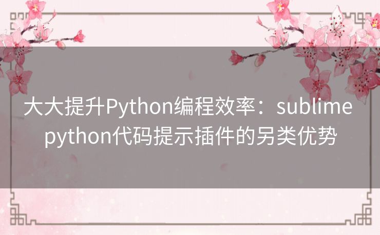 大大提升Python编程效率:sublime python代码提示插件的另类优势 大大提升Python编程效率:sublime python代码提示插件的另类优势