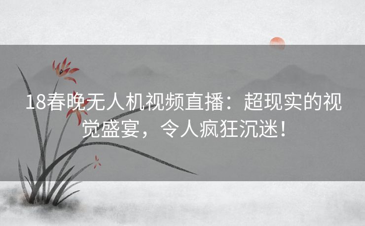 18春晚无人机视频直播:超现实的视觉盛宴,令人疯狂沉迷! 18春晚无人机视频直播:超现实的视觉盛宴,令人疯狂沉迷!