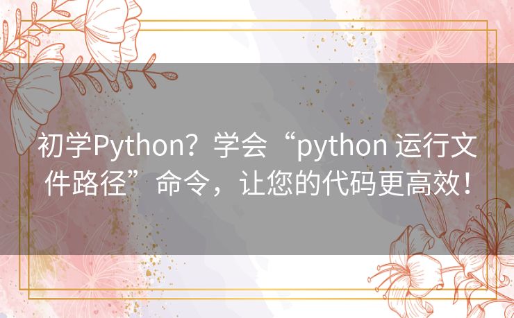 初学Python?学会“python 运行文件路径”命令,让您的代码更高效! 初学Python?学会“python 运行文件路径”命令,让您的代码更高效!