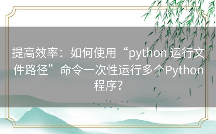 提高效率:如何使用“python 运行文件路径”命令一次性运行多个Python程序? 提高效率:如何使用“python 运行文件路径”命令一次性运行多个Python程序?