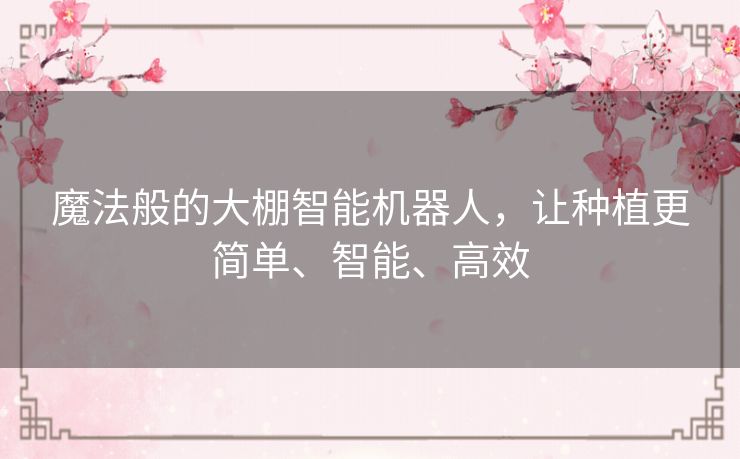 魔法般的大棚智能机器人，让种植更简单、智能、高效